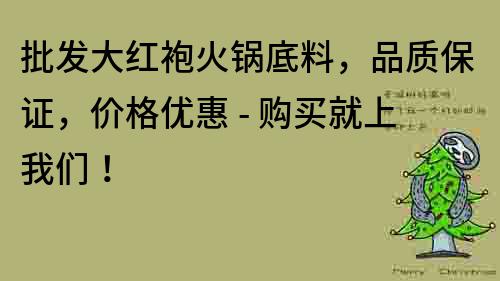 批发大红袍火锅底料，品质保证，价格优惠 - 购买就上我们！