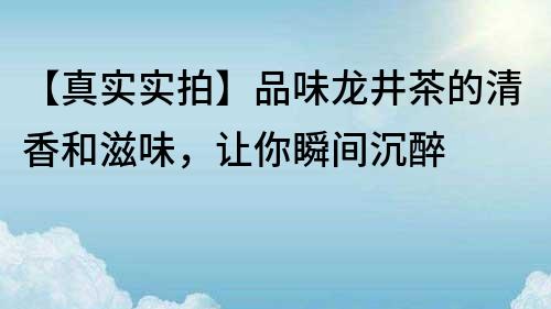 【真实实拍】品味龙井茶的清香和滋味，让你瞬间沉醉