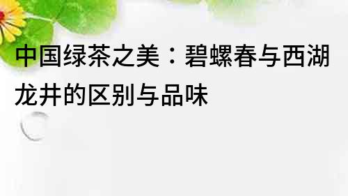 中国绿茶之美：碧螺春与西湖龙井的区别与品味