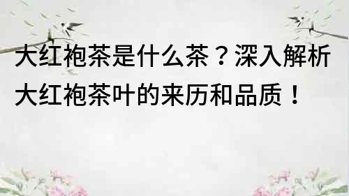 大红袍茶是什么茶？深入解析大红袍茶叶的来历和品质！