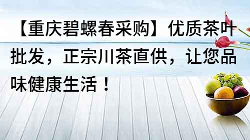 【重庆碧螺春采购】优质茶叶批发，正宗川茶直供，让您品味健康生活！