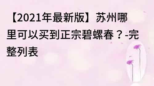 【2021年最新版】苏州哪里可以买到正宗碧螺春？-完整列表