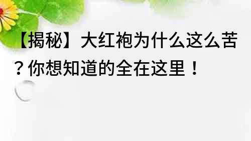 【揭秘】大红袍为什么这么苦？你想知道的全在这里！