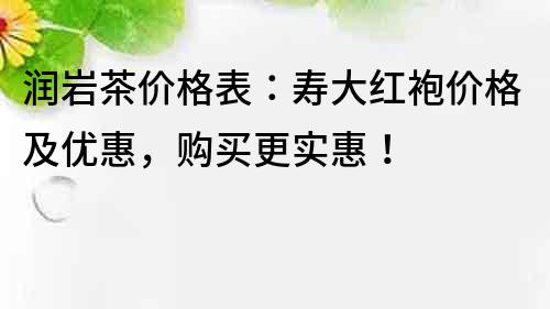 润岩茶价格表：寿大红袍价格及优惠，购买更实惠！