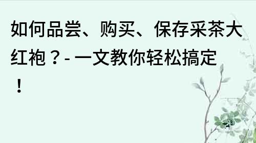 如何品尝、购买、保存采茶大红袍？- 一文教你轻松搞定！