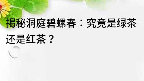 揭秘洞庭碧螺春：究竟是绿茶还是红茶？