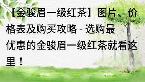 【金骏眉一级红茶】图片、价格表及购买攻略 - 选购最优惠的金骏眉一级红茶就看这里！