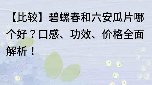 【比较】碧螺春和六安瓜片哪个好？口感、功效、价格全面解析！