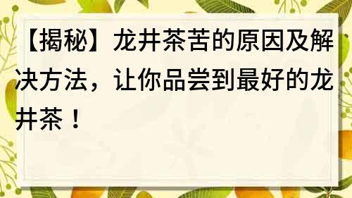 【揭秘】龙井茶苦的原因及解决方法，让你品尝到最好的龙井茶！