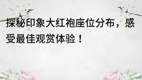 探秘印象大红袍座位分布，感受最佳观赏体验！