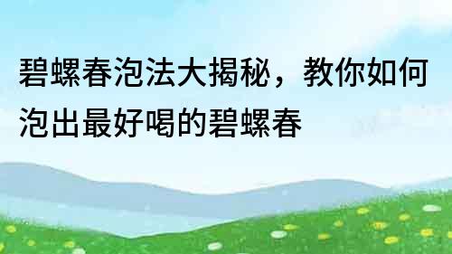 碧螺春泡法大揭秘，教你如何泡出最好喝的碧螺春