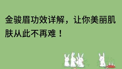 金骏眉功效详解，让你美丽肌肤从此不再难！