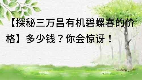 【探秘三万昌有机碧螺春的价格】多少钱？你会惊讶！