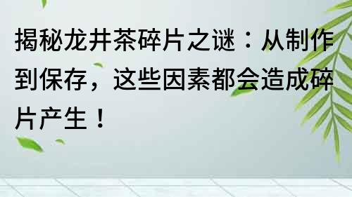 揭秘龙井茶碎片之谜：从制作到保存，这些因素都会造成碎片产生！