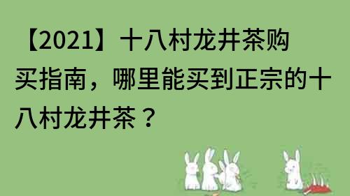 【2021】十八村龙井茶购买指南，哪里能买到正宗的十八村龙井茶？