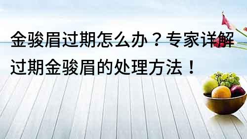 金骏眉过期怎么办？专家详解过期金骏眉的处理方法！