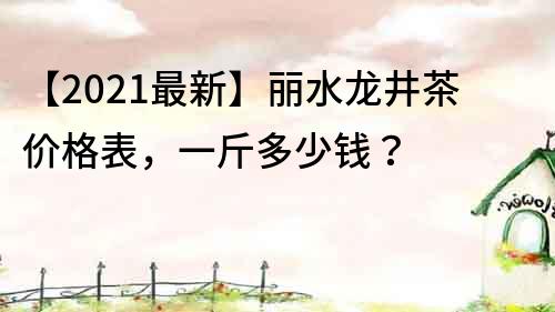 【2022最新】丽水龙井茶价格表，一斤多少钱？