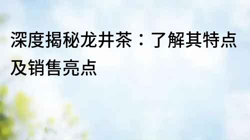 深度揭秘龙井茶：了解其特点及销售亮点