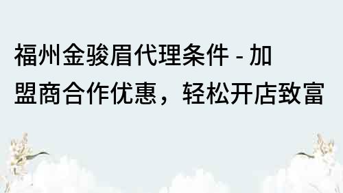 福州金骏眉代理条件 - 加盟商合作优惠，轻松开店致富