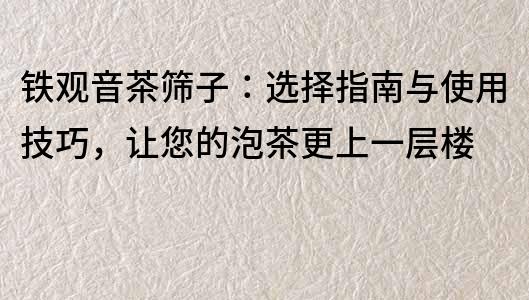 铁观音茶筛子：选择指南与使用技巧，让您的泡茶更上一层楼