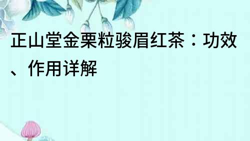 正山堂金栗粒骏眉红茶：功效、作用详解