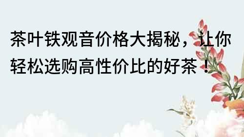 茶叶铁观音价格大揭秘，让你轻松选购高性价比的好茶！