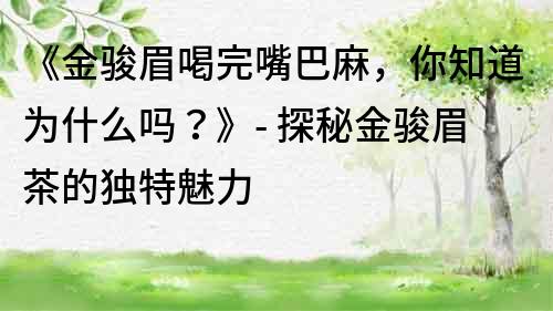 《金骏眉喝完嘴巴麻，你知道为什么吗？》- 探秘金骏眉茶的独特魅力