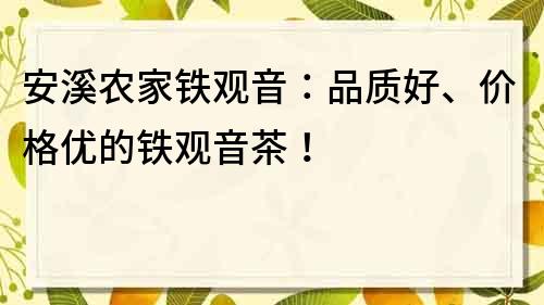 安溪农家铁观音：品质好、价格优的铁观音茶！