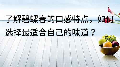 了解碧螺春的口感特点，如何选择最适合自己的味道？