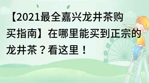 【2021最全嘉兴龙井茶购买指南】在哪里能买到正宗的龙井茶？看这里！