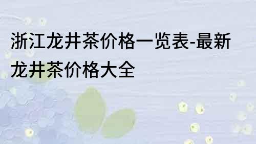 浙江龙井茶价格一览表-最新龙井茶价格大全