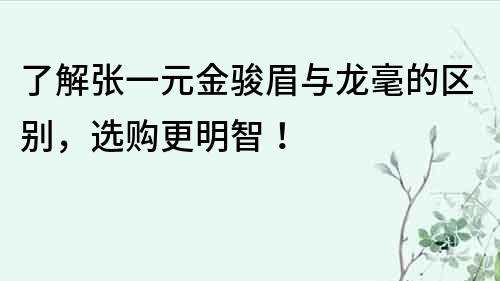 了解张一元金骏眉与龙毫的区别，选购更明智！