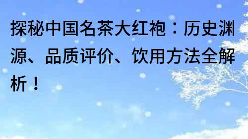 探秘中国名茶大红袍：历史渊源、品质评价、饮用方法全解析！