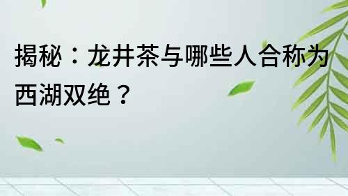 揭秘：龙井茶与哪些人合称为西湖双绝？