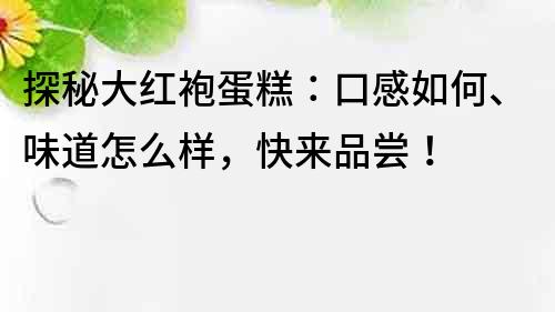 探秘大红袍蛋糕：口感如何、味道怎么样，快来品尝！