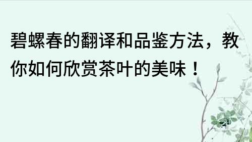 碧螺春的翻译和品鉴方法，教你如何欣赏茶叶的美味！