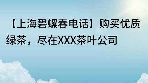 【上海碧螺春电话】购买优质绿茶，尽在XXX茶叶公司