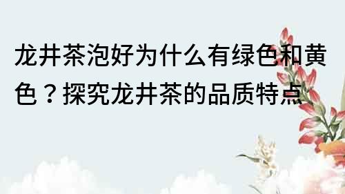 龙井茶泡好为什么有绿色和黄色？探究龙井茶的品质特点