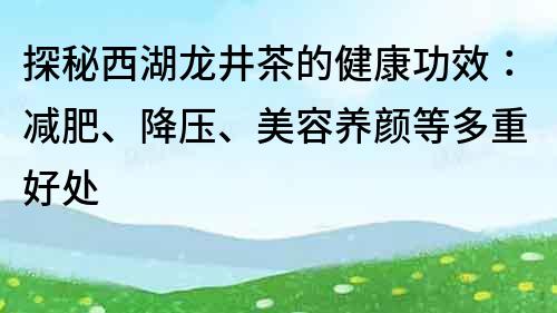 探秘西湖龙井茶的健康功效：减肥、降压、美容养颜等多重好处