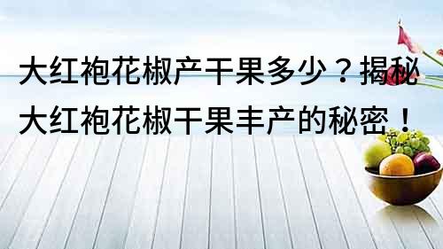 大红袍花椒产干果多少？揭秘大红袍花椒干果丰产的秘密！