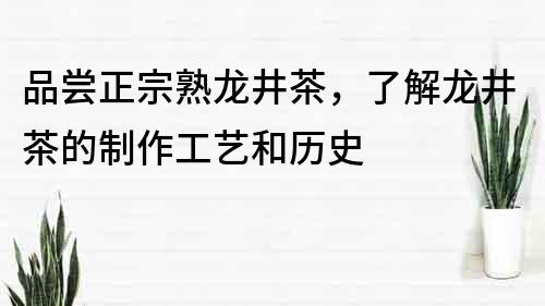 品尝正宗熟龙井茶，了解龙井茶的制作工艺和历史