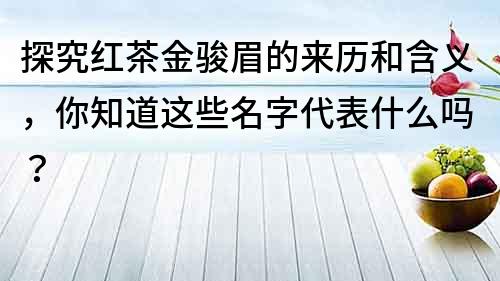 探究红茶金骏眉的来历和含义，你知道这些名字代表什么吗？