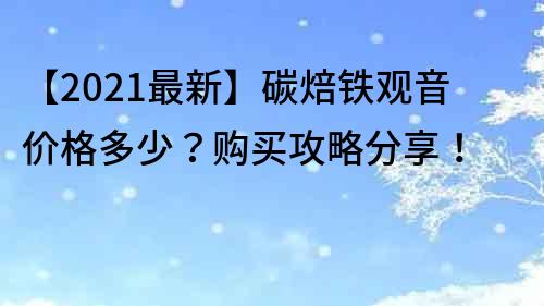 【2021最新】碳焙铁观音价格多少？购买攻略分享！