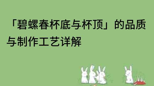 「碧螺春杯底与杯顶」的品质与制作工艺详解