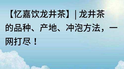 【忆嘉饮龙井茶】| 龙井茶的品种、产地、冲泡方法，一网打尽！