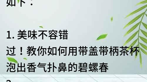 如下：

1. 美味不容错过！教你如何用带盖带柄茶杯泡出香气扑鼻的碧螺春
2. 快来试试！用带盖带柄茶杯泡出清香四溢的碧螺春
3. 泡出茶叶的最佳口感！怎样使用带盖带柄茶杯泡出口感醇厚的碧螺春
4. 一杯好茶，从泡法开始。带盖带柄茶杯泡出新鲜美味的碧螺春
5. 专家教你用带盖带柄茶杯泡出最好的碧螺春，品味茶香的同时享受生活