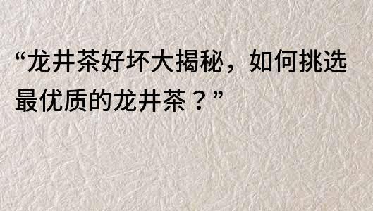 “龙井茶好坏大揭秘，如何挑选最优质的龙井茶？”