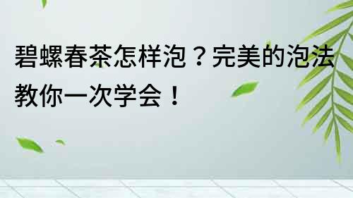 碧螺春茶怎样泡？完美的泡法教你一次学会！