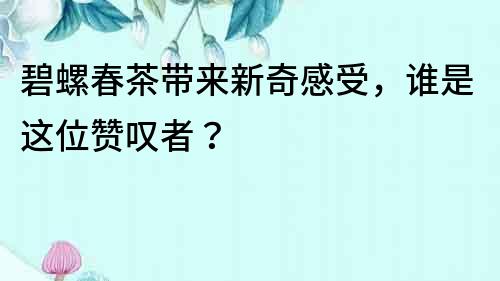 碧螺春茶带来新奇感受，谁是这位赞叹者？