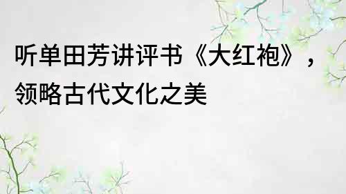 听单田芳讲评书《大红袍》，领略古代文化之美